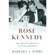 Rose Kennedy The Life and Times of a Political Matriarch