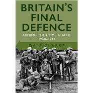 Britain's Final Defence Arming the Home Guard 1940-1944