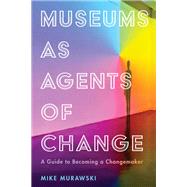 Museums as Agents of Change A Guide to Becoming a Changemaker