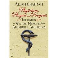 Physicians, Plagues and Progress The History of Western Medicine from Antiquity to Antibiotics