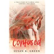 Confused A True Story of Flawed Love, Control and Abuse