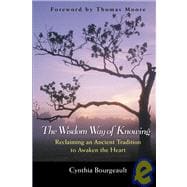 The Wisdom Way of Knowing Reclaiming An Ancient Tradition to Awaken the Heart