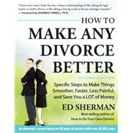 How To Make Any Divorce Better Specific Steps to Make Things Smoother, Faster, Less Painful and Save You a Lot of Money