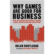 Why Games Are Good For Business How to Leverage the Power of Serious Games, Gamification and Simulations