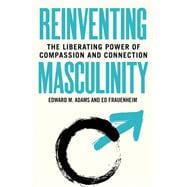 Reinventing Masculinity The Liberating Power of Compassion and Connection