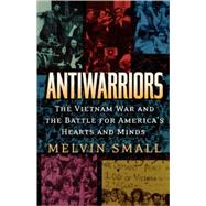 Antiwarriors The Vietnam War and the Battle for America's Hearts and Minds