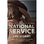 National Service Life Stories Masculinity, Class, and the Memory of Conscription in Britain