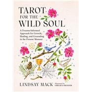 Tarot for the Wild Soul A Trauma-Informed Approach to the Cards for Growth, Healing, and Grounding in the Present Moment