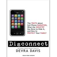 Disconnect: The Truth about Cell Phone Radiation, What the Industry Has Done to Hide It, and How to Protect Your Family