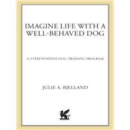 Imagine Life with a Well-Behaved Dog A 3-Step Positive Dog-Training Program