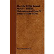 The Life of Sir Robert Moray - Soldier, Statesman and Man of Science 1608-1673