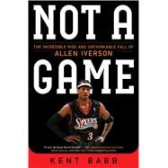 Not a Game The Incredible Rise and Unthinkable Fall of Allen Iverson