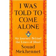 I Was Told to Come Alone My Journey Behind the Lines of Jihad