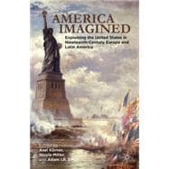 America Imagined Explaining the United States in Nineteenth-Century Europe and Latin America