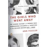 Girls Who Went Away : The Hidden History of Women Who Surrendered Children for Adoption in the Decades Before Roe V. Wade