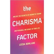 The Charisma Factor Unlock the Secrets of Magnetic Charm and Personal Influence in Your Life