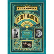 The Steampunk User's Manual An Illustrated Practical and Whimsical Guide to Creating Retro-futurist Dreams