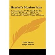 Haeckel's Monism False: An Examination of the Riddle of the Universe, the Wonders of Life, the Confession of Faith of a Man of Science