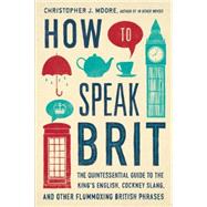 How to Speak Brit The Quintessential Guide to the King's English, Cockney Slang, and Other Flummoxing British Phrases