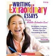 Writing Extraordinary Essays: Every Middle Schooler Can! Strategies, Lessons, and Rubrics - Plus Proven Tips for Succeeding on Tests
