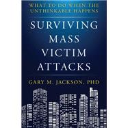 Surviving Mass Victim Attacks What to Do When the Unthinkable Happens