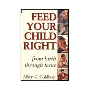Feed Your Child Right from Birth Through Teens: A Pediatrician's Notes on Nutrition, Easy-To-Prepare Recipes, and Healthy Snacks