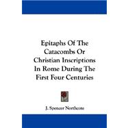 Epitaphs of the Catacombs or Christian Inscriptions in Rome During the First Four Centuries
