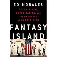 Fantasy Island Colonialism, Exploitation, and the Betrayal of Puerto Rico