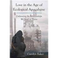 Love in the Age of Ecological Apocalypse Cultivating the Relationships We Need to Thrive