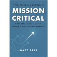 Content Marketing: Mission Critical A B2B CEO’s Guide to Growth through Effective Content Marketing