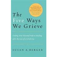 The Five Ways We Grieve Finding Your Personal Path to Healing after the Loss of a Loved One