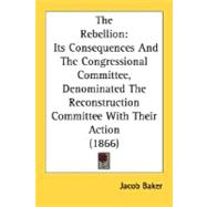 Rebellion : Its Consequences and the Congressional Committee, Denominated the Reconstruction Committee with Their Action (1866)