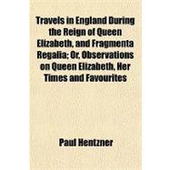 Travels in England During the Reign of Queen Elizabeth, and Fragmenta Regalia