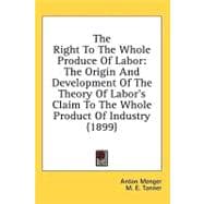 Right to the Whole Produce of Labor : The Origin and Development of the Theory of Labor's Claim to the Whole Product of Industry (1899)