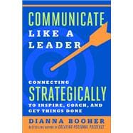 Communicate Like a Leader Connecting Strategically to Coach, Inspire, and Get Things Done