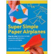 Super Simple Paper Airplanes Step-By-Step Instructions to Make Planes That Really Fly From a Tri-Plane to a Jet Fighter