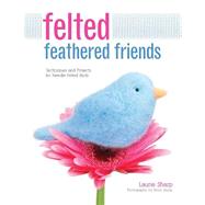 Felted Feathered Friends Techniques and Projects for Needle-felted Birds