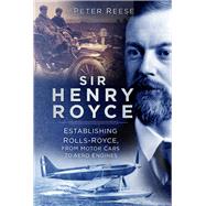 Sir Henry Royce Establishing Rolls-Royce, from Motor Cars to Aero Engines