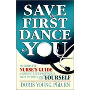 Save the First Dance for You : The Complete Nurse's Guide to Serving Your Profession, Your Patients, and Yourself