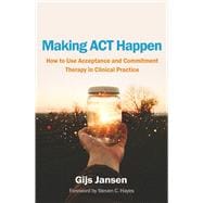 Making ACT Happen How to Use Acceptance and Commitment Therapy in Clinical Practice