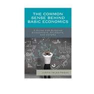 The Common Sense behind Basic Economics A Guide for Budding Economists, Students, and Voters