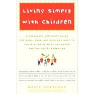 Living Simply with Children A Voluntary Simplicity Guide for Moms, Dads, and Kids Who Want to Reclaim the Bliss of Childhood and the Joy of Parenting
