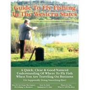 Business Travelers Guide to Fly Fishing in the Western States : A Quick, Clear and Good Natured Understanding of Where to Fly Fish When You Are Traveling on Business