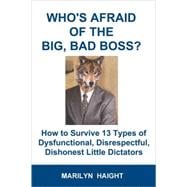 Who's Afraid of the Big, Bad Boss? : How to Survive 13 Types of Dysfunctional, Disrespectful, Dishonest Little Dictators