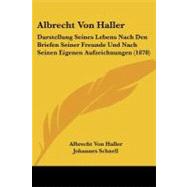 Albrecht Von Haller : Darstellung Seines Lebens Nach Den Briefen Seiner Freunde und Nach Seinen Eigenen Aufzeichnungen (1878)
