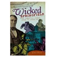 Wicked Springfield : Crime, Corruption and Scandal During the Lincoln Era