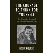 The Courage to Think for Yourself The Search for Truth and the Meaning of Human Life