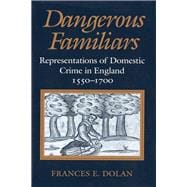 Dangerous Familiars : Representations of Domestic Crime in England, 1550-1700