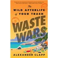 Waste Wars The Wild Afterlife of Your Trash