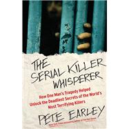 The Serial Killer Whisperer How One Man's Tragedy Helped Unlock the Deadliest Secrets of the World's Most Terrifying Killers